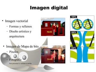 Imagen digital


    Imagen vectorial
    −   Formas y rellenos
    −   Diseño artístico y
        arquitectura

●
    Imagen de Mapa de bits
    −   Píxeles

    −   Fotografía
        Para presentar la realidad al detalle
 