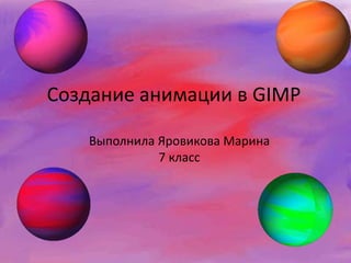 Создание анимации в GIMP 
Выполнила Яровикова Марина 
7 класс 
 