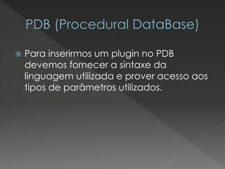 Para inserirmos um pluginno PDB devemos fornecer a sintaxe da linguagem utilizada e prover acesso aos tipos de parâmetros utilizados.  