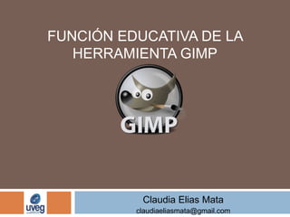 FUNCIÓN EDUCATIVA DE LA
HERRAMIENTA GIMP
Claudia Elias Mata
claudiaeliasmata@gmail.com
 