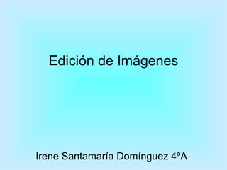 Edición de Imágenes
Irene Santamaría Domínguez 4ºA
 
