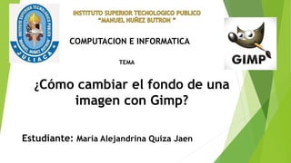 ¿Cómo cambiar el fondo de una
imagen con Gimp?
COMPUTACION E INFORMATICA
TEMA
Estudiante: Maria Alejandrina Quiza Jaen
 