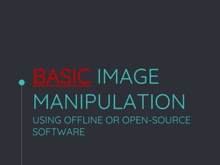 BASIC IMAGE
MANIPULATION
USING OFFLINE OR OPEN-SOURCE
SOFTWARE
 