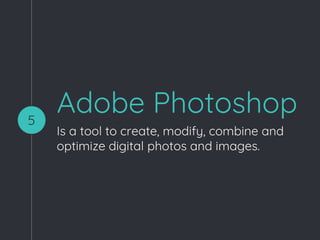 Adobe Photoshop
Is a tool to create, modify, combine and
optimize digital photos and images.
5
 