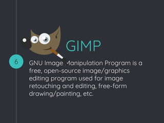 GIMP
GNU Image Manipulation Program is a
free, open-source image/graphics
editing program used for image
retouching and editing, free-form
drawing/painting, etc.
6
 