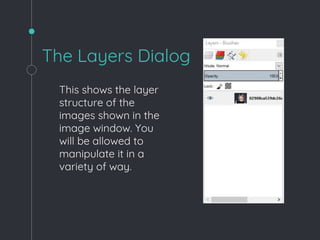 The Layers Dialog
This shows the layer
structure of the
images shown in the
image window. You
will be allowed to
manipulate it in a
variety of way.
 