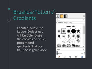 Brushes/Pattern/
Gradients
Located below the
Layers Dialog, you
will be able to see
the choices of brush,
pattern and
gradients that can
be used in your work.
 