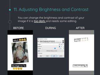 11. Adjusting Brightness and Contrast
You can change the brightness and contrast of your
image if it is too dark and needs some editing.
BEFORE DURING AFTER
 