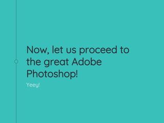 Now, let us proceed to
the great Adobe
Photoshop!
Yeey!
 