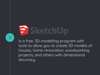 Is a free, 3D-modelling program with
tools to allow you to create 3D models of
houses, home renovation, woodworking
projects, and others with dimensional
accuracy.
3
 