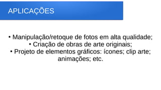 APLICAÇÕES
●
Manipulação/retoque de fotos em alta qualidade;
●
Criação de obras de arte originais;
●
Projeto de elementos gráficos: ícones; clip arte;
animações; etc.
 