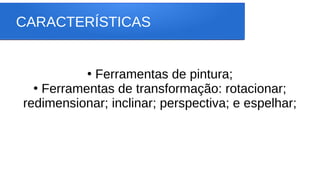 CARACTERÍSTICAS
●
Ferramentas de pintura;
●
Ferramentas de transformação: rotacionar;
redimensionar; inclinar; perspectiva; e espelhar;
 