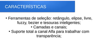 CARACTERÍSTICAS
●
Ferramentas de seleção: retângulo, elipse, livre,
fuzzy, bezier e tesouras inteligentes;
●
Camadas e canais;
●
Suporte total a canal Alfa para trabalhar com
transparência;
 