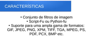 CARACTERÍSTICAS
●
Conjunto de filtros de imagem
●
Script-Fu ou Python-fu
●
Suporte para uma ampla gama de formatos:
GIF, JPEG, PNG, XPM, TIFF, TGA, MPEG, PS,
PDF, PCX, BMP etc.
 