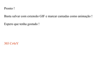 Pronto ! Basta salvar com extensão GIF e marcar camadas como animação ! Espero que tenha gostado ! 303 Cr4zY 