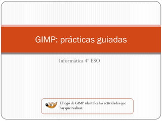 GIMP: prácticas guiadas

     Informática 4º ESO




      El logo de GIMP identifica las actividades que
      hay que realizar.
 
