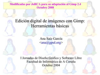 Edición digital de imágenes con Gimp: Herramientas básicas ,[object Object],[object Object],[object Object],[object Object],[object Object],Modificadas por JoRCA para su adaptación al Gimp 2.4 Octubre 2008 