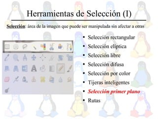 Herramientas de Selección (I) Selección rectangular Selección elíptica Selección libre Selección difusa Selección por color Tijeras inteligentes Selección primer plano Rutas Selección : área de la imagen que puede ser manipulada sin afectar a otras  
