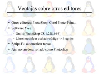 Ventajas sobre otros editores Otros editores: PhotoShop, Corel Photo-Paint... Software  Free : Gratis (PhotoShop CS 1.228,44  € ) Libre: modificar o añadir código -> Plug-ins Script-Fu: automatizar tareas Aún no tan desarrollado como Photoshop 