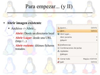 Para empezar... (y II) Abrir imagen existente Archivo -> Abrir... Abrir:  Desde un directorio local Abrir Lugar:  desde una URL (http://...) Abrir reciente : últimos ficheros tratados 