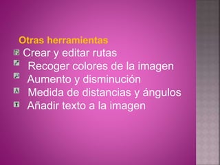 Otras herramientas
Crear y editar rutas
Recoger colores de la imagen
Aumento y disminución
Medida de distancias y ángulos
Añadir texto a la imagen
 