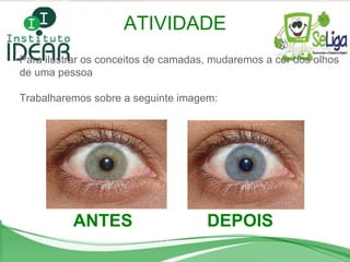 Para ilustrar os conceitos de camadas, mudaremos a cor dos olhos de uma pessoa Trabalharemos sobre a seguinte imagem: ATIVIDADE ANTES DEPOIS 