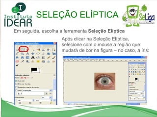 Em seguida, escolha a ferramenta  Seleção Elíptica Após clicar na Seleção Elíptica, selecione com o mouse a região que mudará de cor na figura – no caso, a íris: SELEÇÃO ELÍPTICA 