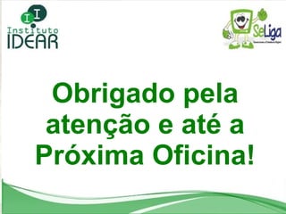 Obrigado pela atenção e até a Próxima Oficina! 