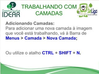 Adicionando Camadas: Para adicionar uma nova camada à imagem que você está trabalhando, vá à Barra de  Menus   >  Camada   >  Nova Camada ; Ou utilize o atalho  CTRL  +  SHIFT  +  N . TRABALHANDO COM CAMADAS 