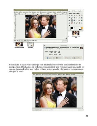 Nos saldrá el cuadro de diálogo con información sobre la transformación de
perspectiva. Pinchamos en el botón Transformar una vez que haya pinchado en
uno de los cuadrados que rodea el área seleccionada y lo haya arrastrado para
alargar la nariz.




                                                                                31
 