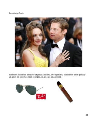 Resultado final:




Tambien podemos añadirle objetos a la foto. Por ejemplo, buscamos unas gafas y
un puro en internet (por ejemplo, en google imágenes).




                                                                                 34
 