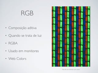 RGB
• Composição aditiva	

• Quando se trata de luz	

• RGBA	

• Usado em monitores	

• Web Colors
Foto de um monitor com zoom
 
