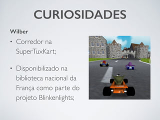 CURIOSIDADES
• Corredor na
SuperTuxKart;	

• Disponibilizado na
biblioteca nacional da
França como parte do
projeto Blinkenlights;
Wilber
 