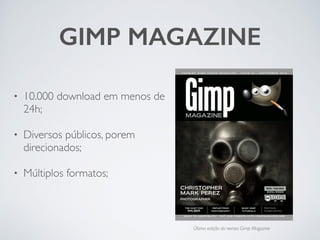 GIMP MAGAZINE
Última edição da revista Gimp Magazine
• 10.000 download em menos de
24h; 
• Diversos públicos, porem
direcionados; 
• Múltiplos formatos;	

!
!
 