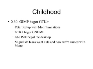Childhood 0.60: GIMP begot GTK+ Peter fed up with Motif limitations GTK+ begot GNOME GNOME begot the desktop Miguel de Icaza went nuts and now we're cursed with Mono 