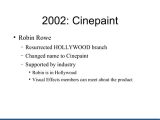 2002: Cinepaint Robin Rowe Resurrected HOLLYWOOD branch Changed name to Cinepaint Supported by industry Robin is in Hollywood Visual Effects members can meet about the product 