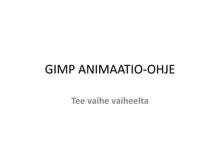 GIMP ANIMAATIO-OHJE
Tee vaihe vaiheelta
 