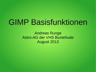 GIMP Basisfunktionen
Andreas Runge
Astro-AG der VHS Buxtehude
August 2013
 