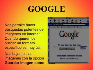 GOOGLE
Nos permite hacer
búsquedas potentes de
imágenes en internet.
Cuando queremos
buscar un formato
específico es muy útil.
Nos bajamos las
imágenes con la opción
Guardar imagen como
 