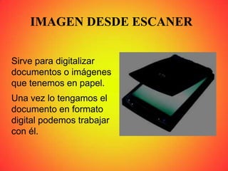 IMAGEN DESDE ESCANER
Sirve para digitalizar
documentos o imágenes
que tenemos en papel.
Una vez lo tengamos el
documento en formato
digital podemos trabajar
con él.
 