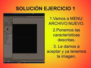 SOLUCIÓN EJERCICIO 1
1.Vamos a MENU:
ARCHIVO:NUEVO.
2.Ponemos las
características
descritas.
3. Le damos a
aceptar y ya tenemos
la imagen.
 
