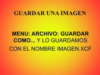 GUARDAR UNA IMAGEN
MENU: ARCHIVO: GUARDAR
COMO... Y LO GUARDAMOS
CON EL NOMBRE IMAGEN.XCF
 