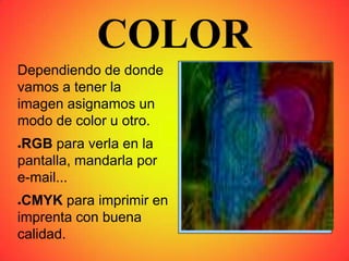 COLOR
Dependiendo de donde
vamos a tener la
imagen asignamos un
modo de color u otro.
●RGB para verla en la
pantalla, mandarla por
e-mail...
●CMYK para imprimir en
imprenta con buena
calidad.
 