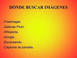 DÓNDE BUSCAR IMÁGENES
●Freeimages
●Galerias Flickr.
●Wikipedia.
●Google.
●Escaneando.
●Capturas de pantalla.
 