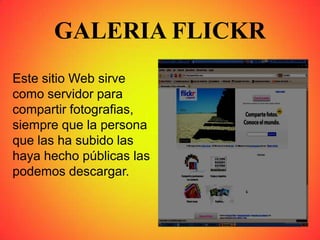 GALERIA FLICKR
Este sitio Web sirve
como servidor para
compartir fotografias,
siempre que la persona
que las ha subido las
haya hecho públicas las
podemos descargar.
 