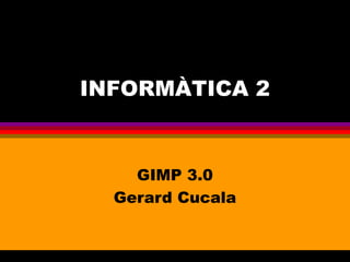 INFORMÀTICA 2


    GIMP 3.0
  Gerard Cucala
 