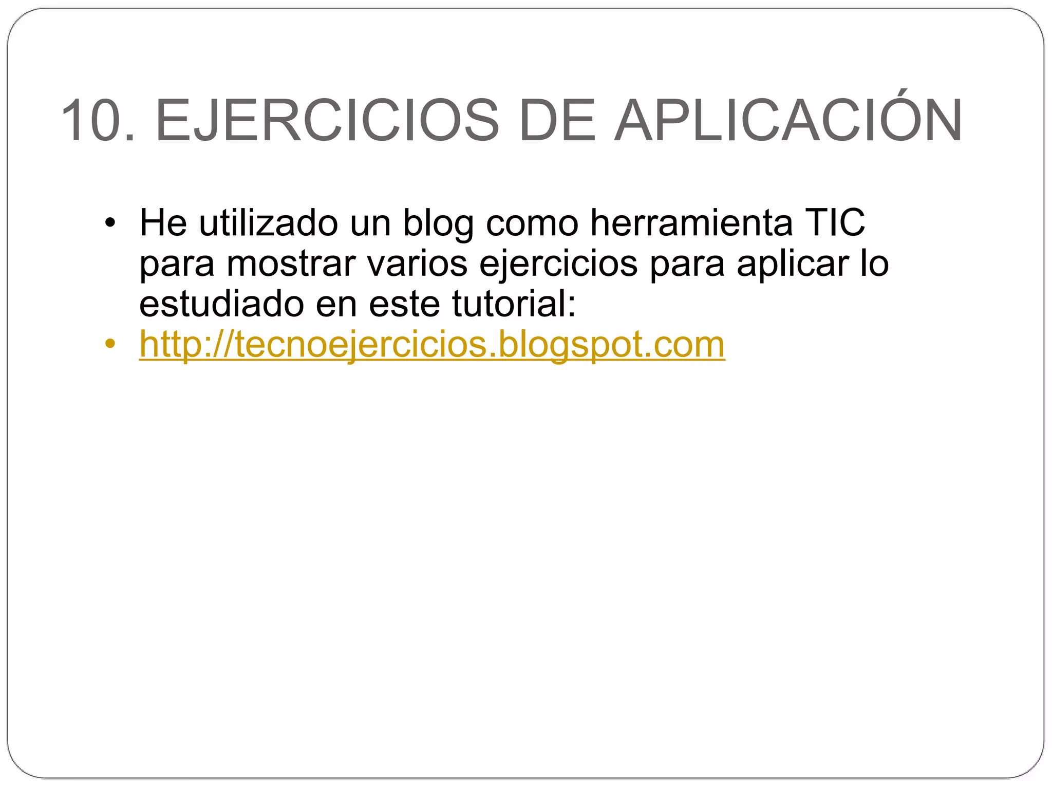 10. EJERCICIOS DE APLICACIÓN He utilizado un blog como herramienta TIC para mostrar varios ejercicios para aplicar lo estudiado en este tutorial: http://tecnoejercicios.blogspot.com 