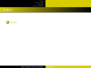 Gimp
                                 Ferramentas
                                     Camadas
                             Filtros e Efeitos


Indice


  1   Gimp




             John Henrique Teixeira de Godoi     GimpLabs
 