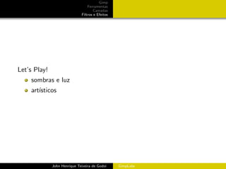 Gimp
                                  Ferramentas
                                      Camadas
                              Filtros e Efeitos




Let’s Play!
    sombras e luz
    art´
       ısticos




              John Henrique Teixeira de Godoi     GimpLabs
 