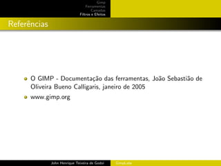 Gimp
                                  Ferramentas
                                      Camadas
                              Filtros e Efeitos


Referˆncias
     e




      O GIMP - Documenta¸˜o das ferramentas, Jo˜o Sebasti˜o de
                            ca                   a       a
      Oliveira Bueno Calligaris, janeiro de 2005
      www.gimp.org




              John Henrique Teixeira de Godoi     GimpLabs
 